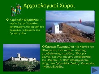 Αρχαιολογικοί Χϊροι
 Ακρόπολθ Φαρςάλου -Η
ακρόπολθ τθσ Φαρςάλου
καταλαμβάνει τθν κορυφι του
βραχϊδουσ υψϊματοσ του
Προφιτθ Ηλία.

Κάζηξν Πιαηακψλα -Σν Κάζηξν ηνπ
Πιαηακψλα, είλαη θάζηξν - πφιε ηεο
κεζνβπδαληηλήο πεξηφδνπ, (10νο κ.Υ
αηψλαο) θαη είλαη θηηζκέλν λνηηαλαηνιηθά
ηνπ Οιχκπνπ, ζε ζέζε ζηξαηεγηθή πνπ
ειέγρεη ηνλ δξφκν Μαθεδνλίαο - Θεζζαιίαο
- Νφηηαο Διιάδαο.

 