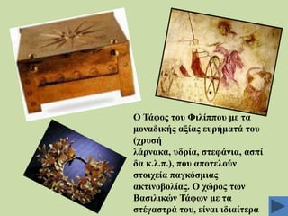 Ο Σάθνο ηνπ Φηιίππνπ κε ηα
κνλαδηθήο αμίαο επξήκαηά ηνπ
(ρξπζή
ιάξλαθα, πδξία, ζηεθάληα, αζπί
δα θ.ι.π.), πνπ απνηεινύλ
ζηνηρεία παγθόζκηαο
αθηηλνβνιίαο. Ο ρώξνο ησλ
Βαζηιηθώλ Σάθσλ κε ηα
ζηέγαζηξά ηνπ, είλαη ηδηαίηεξα

 