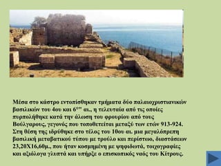 Μέζα ζην θάζηξν εληνπίζζεθαλ ηκήκαηα δύν παιαηνρξηζηηαληθώλ
βαζηιηθώλ ηνπ 4νπ θαη 6°" αη., ε ηειεπηαία από ηηο νπνίεο
ππξπνιήζεθε θαηά ηελ άισζε ηνπ θξνπξίνπ από ηνπο
Βνύιγαξνπο, γεγνλόο πνπ ηνπνζεηείηαη κεηαμύ ησλ εηώλ 913-924.
΢ηε ζέζε ηεο ηδξύζεθε ζην ηέινο ηνπ 10νπ αη. κηα κεγαιόπξεπε
βαζηιηθή κεηαβαηηθνύ ηύπνπ κε ηξνύιν θαη πεξίζησν, δηαζηάζεσλ
23,20X16,60κ., πνπ ήηαλ θνζκεκέλε κε ςεθηδσηά, ηνηρνγξαθίεο
θαη αμηόινγα γιππηά θαη ππήξμε ν επηζθνπηθόο λαόο ηνπ Κίηξνπο.

 