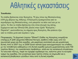 Σνπνζεζία:
Σν ζηάδην βξίζθεηαη ζηελ Καηεξίλε, 70 ρικ λόηηα ηεο Θεζζαινλίθεο
(430 ρικ βόξεηα ηεο Αζήλαο). Ζ Καηεξίλε εμππεξεηείηαη από ην
αεξνδξόκην ηεο Θεζζαινλίθεο, ελώ κπνξείηε λα πάηε εθεί θαη κε ην
ηξέλν. Σν ίδην ην ζηάδην βξίζθεηαη ζηε λόηηα πιεπξά ηεο πόιεο.
Δξρόκελνη από ηελ Δζληθή Οδό, βγείηε ζηελ έμνδν "Καηεξίλε Παξαιία", αθνινπζώληαο ηα ζήκαηα πξνο Καηεξίλε. Θα θηάζεηε έμσ
από ην ζηάδην κεηά από πεξίπνπ 2 ρικ.
Πιεξνθνξίεο: Σν Γεκνηηθφ (πξψελ "Δζληθφ") ΢ηάδην ηεο Καηεξίλεο νλνκάδεηαη
επηζήκσο Α' ΓΑΚ (Γεκνηηθφ Αζιεηηθφ Κέληξν). Γηαζέηεη ζηίβν γχξσ απφ ηνλ
αγσληζηηθφ ρψξν θαη δχν θεξθίδεο, κία κηθξφηεξε αλαηνιηθή θαη κία κεγαιχηεξε
δπηηθή. Απφ ην 2007 έσο ην 2009 έγηλαλ θάπνηα έξγα εθζπγρξνληζκνχ ηνπ ζηαδίνπ,
κε ηελ ηνπνζέηεζε θαζηζκάησλ ζηε δπηηθή θεξθίδα (κείσζε ρσξεηηθφηεηαο θαηά 700
πεξίπνπ ζέζεηο), ηελ εγθαηάζηαζε πξνβνιέσλ, αιιά θαη ηελ θαηαζθεπή ζηεγάζηξνπ.
Σν ηειεπηαίν πάλησο, παξά ηνλ φκνξθν ζρεδηαζκφ ηνπ, θαιχπηεη κφλν ην θεληξηθφ
ηκήκα ηεο θεξθίδαο. ΢ηα γεληθφηεξα έξγα πξέπεη επίζεο λα ζεκεησζεί θαη ε
θαηαζθεπή βνεζεηηθψλ γεπέδσλ πίζσ απφ ηε δπηηθή θεξθίδα.

 
