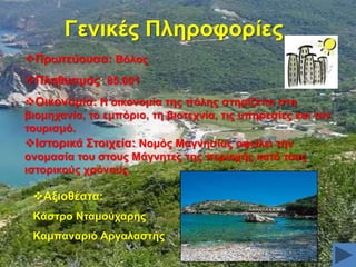 Γεληθέο Πιεξνθνξίεο
Πξσηεύνπζα: Βόινο
Πιεζπζκόο: 85.001
Οηθνλνκία: Ζ νηθνλνκία ηεο πόιεο ζηεξίδεηαη ζηε
βηνκεραλία, ην εκπόξην, ηε βηνηερλία, ηηο ππεξεζίεο θαη ηνλ
ηνπξηζκό.
Ηζηνξηθά ΢ηνηρεία: Ννκόο Μαγλεζίαο νθείιεη ηελ
νλνκαζία ηνπ ζηνπο Μάγλεηεο ηεο πεξηνρήο θαηά ηνπο
ηζηνξηθνύο ρξόλνπο.

Αμηνζέαηα:
Κάζηξν Νηακνύραξεο
Κακπαλαξηό Αξγαιαζηήο

 