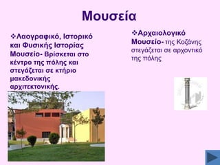 Μνπζεία
Λανγξαθηθό, Ηζηνξηθό
θαη Φπζηθήο Ηζηνξίαο
Μνπζείν- Βξίζθεηαη ζην
θέληξν ηεο πόιεο θαη
ζηεγάδεηαη ζε θηήξην
καθεδνληθήο
αξρηηεθηνληθήο.

Αξραηνινγηθό
Μνπζείν- ηεο Κνδάλεο
ζηεγάδεηαη ζε αξρνληηθφ
ηεο πφιεο

 