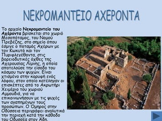 Πμ ανπαίμ Κεθνμμακηείμ ημο
Απένμκηα βνίζθεηαη ζημ πςνηό
Ιεζμπόηαμμξ, ημο Κμμμύ
Ννεβέδεξ, ζημ ζεμείμ όπμο
έζμηγε μ πμηαμόξ Απένςκ με
ημκ Ηςθοηό θαη ημκ
Νονηθιεγέζμκηα, ζηηξ
βμνεημδοηηθέξ όπζεξ ηεξ
Απενμοζίαξ Θίμκεξ, ε μπμία
απμηειμύζε ηεκ είζμδμ ημο
θόζμμο ηςκ ροπώκ. Γίκαη
πηηζμέκμ ζηεκ θμνοθή εκόξ
ιόθμο, ζημκ μπμίμ θαηέιεγακ μη
επηζθέπηεξ από ημ Αθνςηήνη
΢εημένημ ημο πςνημύ
Αμμμοδηά, γηα κα
επηθμηκςκήζμοκ με ηηξ ροπέξ
ηςκ αγαπεμέκςκ ημοξ
πνμζώπςκ. Μ ΋μενμξ ζηεκ
Μδύζζεηα πενηγνάθεη ακαιοηηθά
ηεκ πενημπή θαηά ηεκ θάζμδμ
ημο Μδοζζέα ζημκ Άδε.

 