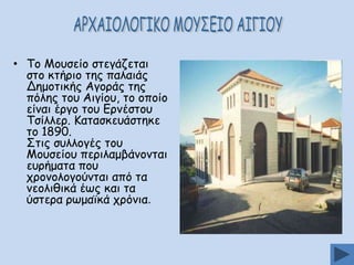 • Πμ Ιμοζείμ ζηεγάδεηαη
ζημ θηήνημ ηεξ παιαηάξ
Δεμμηηθήξ Αγμνάξ ηεξ
πόιεξ ημο Αηγίμο, ημ μπμίμ
είκαη ένγμ ημο Γνκέζημο
Πζίιιεν. Ηαηαζθεοάζηεθε
ημ 1890.
Οηηξ ζοιιμγέξ ημο
Ιμοζείμο πενηιαμβάκμκηαη
εονήμαηα πμο
πνμκμιμγμύκηαη από ηα
κεμιηζηθά έςξ θαη ηα
ύζηενα νςμασθά πνόκηα.

 