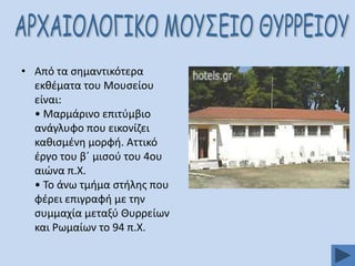 • Από τα ςθμαντικότερα
εκκζματα του Μουςείου
είναι:
• Μαρμάρινο επιτφμβιο
ανάγλυφο που εικονίηει
κακιςμζνθ μορφι. Αττικό
ζργο του βϋ μιςοφ του 4ου
αιϊνα π.Χ.
• Σο άνω τμιμα ςτιλθσ που
φζρει επιγραφι με τθν
ςυμμαχία μεταξφ Θυρρείων
και Ρωμαίων το 94 π.Χ.

 