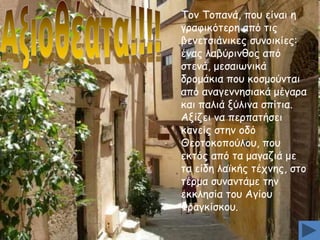 Tμκ Tμπακά, πμο είκαη ε
γναθηθόηενε από ηηξ
βεκεηζηάκηθεξ ζοκμηθίεξ:
έκαξ ιαβύνηκζμξ από
ζηεκά, μεζαηςκηθά
δνμμάθηα πμο θμζμμύκηαη
από ακαγεκκεζηαθά μέγανα
θαη παιηά λύιηκα ζπίηηα.
Aλίδεη κα πενπαηήζεη
θακείξ ζηεκ μδό
Θεμημθμπμύιμο, πμο
εθηόξ από ηα μαγαδηά με
ηα είδε ιασθήξ ηέπκεξ, ζημ
ηένμα ζοκακηάμε ηεκ
εθθιεζία ημο Aγίμο
Φναγθίζθμο.

 