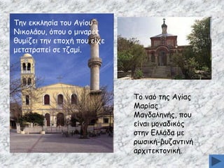 Tεκ εθθιεζία ημο Aγίμο
Nηθμιάμο, όπμο μ μηκανέξ
ζομίδεη ηεκ επμπή πμο είπε
μεηαηναπεί ζε ηδαμί.

Tμ καό ηεξ Aγίαξ
Mανίαξ
Mαγδαιεκήξ, πμο
είκαη μμκαδηθόξ
ζηεκ Eιιάδα με
νςζηθή-βοδακηηκή
ανπηηεθημκηθή.

 