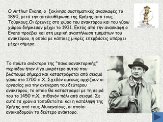O Arthur Evans, μ λεθίκεζε ζοζηεμαηηθέξ ακαζθαθέξ ημ
1890, μεηά ηεκ απειεοζένςζε ηεξ Kνήηεξ από ημοξ
Tμύνθμοξ.Oη ένεοκεξ ζημ πώνμ ημο ακαθηόνμο θαη ημο γύνς
πώνμο δηήνθεζακ μέπνη ημ 1931. Eθηόξ από ηεκ ακαζθαθή μ
Evans πνμέβεη θαη ζηε μενηθή ακαζηήιςζε ημεμάηςκ ημο
ακαθηόνμο, ε μπμία με θάπμηεξ μηθνέξ επεμβάζεηξ οπάνπεη
μέπνη ζήμενα.

Tμ πνώημ ακάθημνμ ηεξ "παιαημακαθημνηθήξ"
πενηόδμο ήηακ ιίγμ μηθνόηενμ αοημύ πμο
βιέπμομε ζήμενα θαη θαηαζηνέθεηαη από ζεηζμό
γύνς ζημ 1700 π.X. Οπεδόκ αμέζςξ ανπίδμοκ μη
ενγαζίεξ γηα ηεκ ακέγενζε ημο δεύηενμο
ακαθηόνμο, ημ μπμίμ ζα θαηαζηναθεί με ηε ζεηνά
ημο ημ 1450 π.X., πηζακόκ πάιη από ζεηζμό. Οε
αοηά ηα πνόκηα ημπμζεηείηαη θαη ε θαηάιερε ηεξ
Kνήηεξ από ημοξ Mοθεκαίμοξ, μη μπμίμη
ακμηθμδμμμύκ ημ δεύηενμ ακάθημνμ.

 