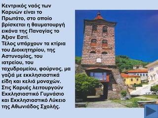 Κεληξηθόο λαόο ησλ
Καξπώλ είλαη ην
Πξσηάην, ζην νπνίν
βξίζθεηαη ε ζαπκαηνπξγή
εηθόλα ηεο Παλαγίαο ην
Άμηνλ Δζηί.
Σέινο ππάξρνπλ ηα θηίξηα
ηνπ Γηνηθεηεξίνπ, ηεο
Αζηπλνκίαο, ηνπ
ηαηξείνπ, ηνπ
ηαρπδξνκείνπ, θνύξλνο, κα
γαδηά κε εθθιεζηαζηηθά
είδε θαη θειηά κνλαρώλ.
΢ηηο Καξπέο ιεηηνπξγνύλ
Δθθιεζηαζηηθό Γπκλάζην
θαη Δθθιεζηαζηηθό Λύθεην
ηεο Αζσληάδνο ΢ρνιήο.

 