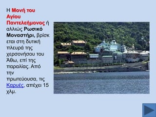 Ζ Μνλή ηνπ
Αγίνπ
Παληειεήκνλνο ή
αιιηψο Ρσζηθό
Μνλαζηήξη, βξίζθ
εηαη ζηε δπηηθή
πιεπξά ηεο
ρεξζνλήζνπ ηνπ
Άζσ, επί ηεο
παξαιίαο. Απφ
ηελ
πξσηεχνπζα, ηηο
Καξπέο, απέρεη 15
ρικ.

 