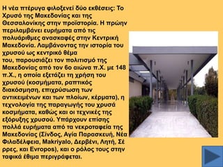 Ζ λέα πηέξπγα θηινμελεί δύν εθζέζεηο: Σν
Υξπζό ηεο Μαθεδνλίαο θαη ηεο
Θεζζαινλίθεο ζηελ πξντζηνξία. Ζ πξώελ
πεξηιακβάλεη επξήκαηα από ηηο
πνιπάξηζκεο αλαζθαθέο ζηελ Κεληξηθή
Μαθεδνλία. Λακβάλνληαο ηελ ηζηνξία ηνπ
ρξπζνύ σο θεληξηθό ζέκα
ηνπ, παξνπζηάδεη ηνλ πνιηηηζκό ηεο
Μαθεδνλίαο από ηνλ 6ν αηώλα π.Υ. κε 148
π.Υ., ε νπνία εμεηάδεη ηε ρξήζε ηνπ
ρξπζνύ (θνζκήκαηα, ξαπηηθόο
δηαθόζκεζε, επηρξύζσζε ησλ
αληηθεηκέλσλ θαη ησλ πινίσλ, θέξκαηα), ε
ηερλνινγία ηεο παξαγσγήο ηνπ ρξπζά
θνζκήκαηα, θαζώο θαη νη ηερληθέο ηεο
εμόξπμεο ρξπζνύ. Τπάξρνπλ επίζεο
πνιιά επξήκαηα από ηα λεθξνηαθεία ηεο
Μαθεδνλίαο (΢ίλδνο, Αγία Παξαζθεπή, Νέα
Φηιαδέιθεηα, Makriyalo, Γεξβέλη, Λεηή, ΢έ
ξξεο, θαη Evropos), θαη ν ξόινο ηνπο ζηελ
ηαθηθά έζηκα πεξηγξάθεηαη.

 