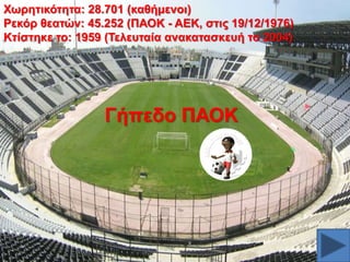 Υσξεηηθόηεηα: 28.701 (θαζήκελνη)
Ρεθόξ ζεαηώλ: 45.252 (ΠΑΟΚ - ΑΔΚ, ζηηο 19/12/1976)
Κηίζηεθε ην: 1959 (Σειεπηαία αλαθαηαζθεπή ην 2004)

Γήπεδν ΠΑΟΚ

 