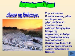 ΢ηελ πιαγηά ηνπ
Κπλφξηηνπ φξνπο, κέζα
ζην ιαηξεπηηθφ
ρψξν, ζψδεηαη ην
γλσζηφηεξν θαη
θαιχηεξα δηαηεξεκέλν
ζέαηξν ηεο
αξραηφηεηαο, ην ζαχκα
ηεο Δπηδαχξνπ, φπσο
ην απνθαινχζαλ.
Υηίζηεθε ηνλ 4ν αη. π.Υ.
απφ ηνλ αξρηηέθηνλα θαη
γιχπηε Πνιχθιεηην ην
Νεφηεξν.

 