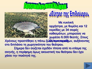 Με θπθιηθή
νξρήζηξα, κε ζπκέιε θαη 12
θεξθίδεο κε 34 ζεηξέο
θαζηζκάησλ, κπνξνχζε λα
ρσξέζεη 6.000 ζεαηέο. ΢ηνπο
Υξφλνπο πξνζηέζεθε ε πάλσ δψλε ησλ θεξθίδσλ, απμάλνληαο
Διιεληζηηθνχο
ζην δηπιάζην ηε ρσξεηηθφηεηα ηνπ ζεάηξνπ.
΢ήκεξα δελ ζψδεηαη ζρεδφλ ηίπνηα απφ ην θηίζκα ηεο
ζθελήο, ε πεξίθεκε φκσο αθνπζηηθή ηνπ ζεάηξνπ δελ έρεη
ράζεη ηελ πνηφηεηά ηεο.

 