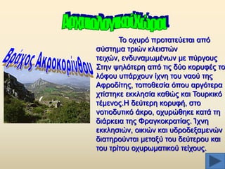 Σν νρπξφ πξνηαηεχεηαη απφ
ζχζηεκα ηξηψλ θιεηζηψλ
ηεηρψλ, ελδπλακσκέλσλ κε πχξγνπο
΢ηελ ςειφηεξε απφ ηηο δχν θνξπθέο ην
ιφθνπ ππάξρνπλ ίρλε ηνπ λανχ ηεο
Αθξνδίηεο, ηνπνζεζία φπνπ αξγφηεξα
ρηίζηεθε εθθιεζία θαζψο θαη Σνπξθηθφ
ηέκελνο.Ζ δεχηεξε θνξπθή, ζην
λνηηνδπηηθφ άθξν, νρπξψζεθε θαηά ηε
δηάξθεηα ηεο Φξαγθνθξαηίαο. Ίρλε
εθθιεζηψλ, νηθηψλ θαη πδξνδεμακελψλ
δηαηεξνχληαη κεηαμχ ηνπ δεχηεξνπ θαη
ηνπ ηξίηνπ νρπξσκαηηθνχ ηείρνπο.

 