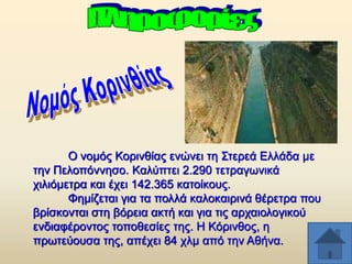 Ο λνκφο Κνξηλζίαο ελψλεη ηε ΢ηεξεά Διιάδα κε
ηελ Πεινπφλλεζν. Καιχπηεη 2.290 ηεηξαγσληθά
ρηιηφκεηξα θαη έρεη 142.365 θαηνίθνπο.
Φεκίδεηαη γηα ηα πνιιά θαινθαηξηλά ζέξεηξα πνπ
βξίζθνληαη ζηε βφξεηα αθηή θαη γηα ηηο αξραηνινγηθνχ
ελδηαθέξνληνο ηνπνζεζίεο ηεο. Ζ Κφξηλζνο, ε
πξσηεχνπζα ηεο, απέρεη 84 ρικ απφ ηελ Αζήλα.

 