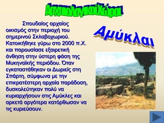 ΢πνπδαίνο αξραίνο
νηθηζκφο ζηελ πεξηνρή ηνπ
ζεκεξηλνχ ΢θιαβνρσξηνχ.
Καηνηθήζεθε γχξσ ζην 2000 π.Υ.
θαη παξνπζίαζε εμαηξεηηθή
άλζεζε ζηελ χζηεξε θάζε ηεο
Μπθελατθήο πεξηφδνπ. Όηαλ
εγθαηαζηάζεθαλ νη Γσξηείο ζηε
΢πάξηε, ζχκθσλα κε ηελ
επηθξαηέζηεξε αξραία παξάδνζε,
δπζθνιεχηεθαλ πνιχ λα
θπξηαξρήζνπλ ζηηο Ακχθιεο θαη
αξθεηά αξγφηεξα θαηφξζσζαλ λα
ηηο θπξηεχζνπλ.

 