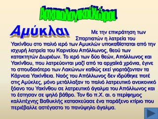 Με ηελ επηθξάηεζε ησλ
΢παξηηαηψλ ε ιαηξεία ηνπ
Ταθίλζνπ ζην παιηφ ηεξφ ησλ Ακπθιψλ ππνθαζίζηαηαη απφ ηελ
ηζρπξή ιαηξεία ηνπ Καξλείνπ Απφιισλνο, ζενχ ησλ
θαηαθηεηψλ Γσξηέσλ. Σν ηεξφ ησλ δχν ζεψλ, Απφιισλνο θαη
Ταθίλζνπ, πνπ ιαηξεχνληαη καδί απφ ηα αξρατθά ρξφληα, έγηλε
ην ζπνπδαηφηεξν ησλ Λαθψλσλ θαζψο εθεί γηνξηάδνληαλ ηα
Κάξλεηα Ταθίλζεηα. Ναφο ηνπ Απφιισλνο δελ ηδξχζεθε πνηέ
ζηηο Ακχθιεο, κφλν κεηάιιαμαλ ην παιηφ ιαηξεπηηθφ αλεηθνληθφ
μφαλν ηνπ Ταθίλζνπ ζε ιαηξεπηηθφ άγαικα ηνπ Απφιισλνο θαη
ην έζηεζαλ ζε ςειφ βάζξν. Σνλ 6ν π.Υ. αη. ν πεξίθεκνο
θαιιηηέρλεο Βαζπθιήο θαηαζθεχαζε έλα παξάμελν θηίξην πνπ
πεξηέβαιιε αζηέγαζην ην παλχςειν άγαικα.

 