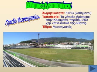 Υσξεηηθόηεηα: 5.613 (θαζήκελνη)
Σνπνζεζία: Σν γήπεδν βξίζθεηαη
ζηελ Καιακάηα, πεξίπνπ 250
ρικ λφηην-δπηηθά ηεο Αζήλαο.
Έδξα: Μεζζεληαθφο

 
