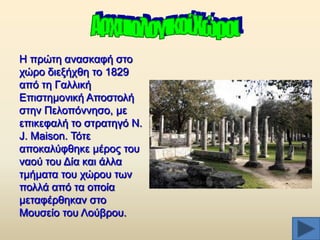 Ζ πξψηε αλαζθαθή ζην
ρψξν δηεμήρζε ην 1829
απφ ηε Γαιιηθή
Δπηζηεκνληθή Απνζηνιή
ζηελ Πεινπφλλεζν, κε
επηθεθαιή ην ζηξαηεγφ N.
J. Maison. Σφηε
απνθαιχθζεθε κέξνο ηνπ
λανχ ηνπ Γία θαη άιια
ηκήκαηα ηνπ ρψξνπ ησλ
πνιιά απφ ηα νπνία
κεηαθέξζεθαλ ζην
Μνπζείν ηνπ Λνχβξνπ.

 