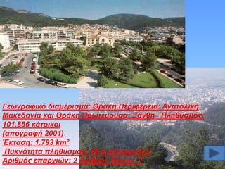 Γεσγξαθηθό δηακέξηζκα: Θξάθε Πεξηθέξεηα: Αλαηνιηθή
Μαθεδνλία θαη Θξάθε Πξσηεύνπζα: Ξάλζε Πιεζπζκόο:
101.856 θάηνηθνη
(απνγξαθή 2001)
Έθηαζε: 1.793 km²
Ππθλόηεηα πιεζπζκνύ: 56,8 θάηνηθνη/km²
Αξηζκόο επαξρηώλ: 2 Αξηζκόο δήκσλ: 7

 