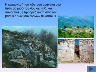 H θαηαζθεπή ηνπ θάζηξνπ αλάγεηαη ζην
δεχηεξν κηζφ ηνπ 4νπ αη. π.X. θαη
ζπλδέεηαη κε ηελ νξγάλσζε απφ ηνλ
βαζηιέα ησλ Mαθεδφλσλ Φίιηππν B’.

 