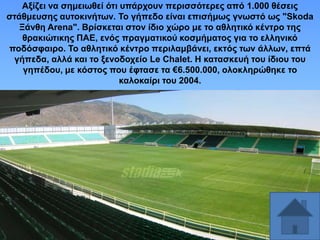 Αμίδεη λα ζεκεησζεί όηη ππάξρνπλ πεξηζζόηεξεο από 1.000 ζέζεηο
ζηάζκεπζεο απηνθηλήησλ. Σν γήπεδν είλαη επηζήκσο γλσζηό σο "Skoda
Ξάλζε Arena". Βξίζθεηαη ζηνλ ίδην ρώξν κε ην αζιεηηθό θέληξν ηεο
ζξαθηώηηθεο ΠΑΔ, ελόο πξαγκαηηθνύ θνζκήκαηνο γηα ην ειιεληθό
πνδόζθαηξν. Σν αζιεηηθό θέληξν πεξηιακβάλεη, εθηόο ησλ άιισλ, επηά
γήπεδα, αιιά θαη ην μελνδνρείν Le Chalet. Ζ θαηαζθεπή ηνπ ίδηνπ ηνπ
γεπέδνπ, κε θόζηνο πνπ έθηαζε ηα €6.500.000, νινθιεξώζεθε ην
θαινθαίξη ηνπ 2004.

 