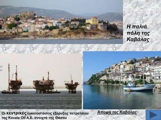 H παιηά
πόιε ηεο
Καβάιαο

Οη θεληξηθέο εγθαηαζηάζεηο εμόξπμεο πεηξειαίνπ
ηεο Kavala Oil Α.Δ. αλνηρηά ηεο Θάζνπ

Άπνςε ηεο Καβάιαο

 