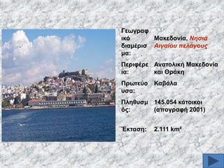 Γεσγξαθ
ηθό
Μαθεδνλία, Νεζηά
δηακέξηζ Αηγαίνπ πειάγνπο
κα:
Πεξηθέξε Αλαηνιηθή Μαθεδνλία
ηα:
θαη Θξάθε

Πξσηεύν Καβάια
πζα:
Πιεζπζκ 145.054 θάηνηθνη
όο:
(απνγξαθή 2001)
Έθηαζε:

2.111 km²

 