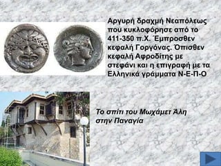 Αξγπξή δξαρκή Νεαπόιεσο
πνπ θπθινθόξεζε από ην
411-350 π.Υ. Έκπξνζζελ
θεθαιή Γνξγόλαο. Όπηζζελ
θεθαιή Αθξνδίηεο κε
ζηεθάλη θαη ε επηγξαθή κε ηα
Διιεληθά γξάκκαηα Ν-Δ-Π-Ο

Σν ζπίηη ηνπ Μσράκεη Άιε
ζηελ Παλαγία

 