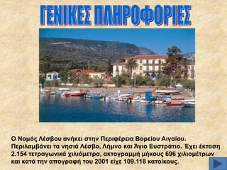 Ο Ννκόο Λέζβνπ αλήθεη ζηελ Πεξηθέξεηα Βνξείνπ Αηγαίνπ.
Πεξηιακβάλεη ηα λεζηά Λέζβν, Λήκλν θαη Άγην Δπζηξάηην. Έρεη έθηαζε
2.154 ηεηξαγσληθά ρηιηόκεηξα, αθηνγξακκή κήθνπο 696 ρηιηνκέηξσλ
θαη θαηά ηελ απνγξαθή ηνπ 2001 είρε 109.118 θαηνίθνπο.

 