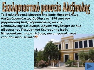 Σν Δθθιεζηαζηηθό Μνπζείν ηεο Ηεξάο Μεηξνπόιεσο
Αιεμαλδξνππόιεσο ηδξύζεθε ην 1976 από ηνλ
κεηξνπνιίηε Αιεμαλδξνππόιεσο θαη λπλ
Θεζζαινλίθεο θ.θ. Άλζηκν. Αξρηθά ζηεγάζζεθε ζε δύν
αίζνπζεο ηνπ Πλεπκαηηθνύ Κέληξνπ ηεο Ηεξάο
Μεηξνπόιεσο, παξαπιεύξσο ηνπ κεηξνπνιηηηθνύ
λανύ ηνπ αγίνπ Νηθνιάνπ

 