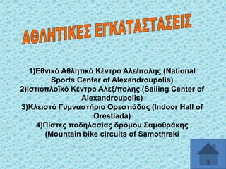 1)Δζληθό Αζιεηηθό Κέληξν Αιε/πνιεο (National
Sports Center of Alexandroupolis)
2)Ηζηηνπιντθό Κέληξν Αιεμ/πνιεο (Sailing Center of
Alexandroupolis)
3)Κιεηζηό Γπκλαζηήξην Οξεζηηάδαο (Indoor Hall of
Orestiada)
4)Πίζηεο πνδειαζίαο δξόκνπ ΢ακνζξάθεο
(Mountain bike circuits of Samothraki

 