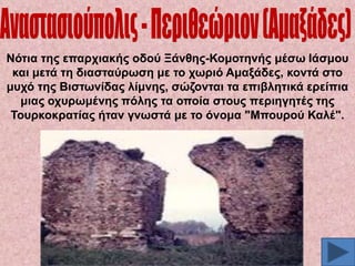 Νόηηα ηεο επαξρηαθήο νδνύ Ξάλζεο-Κνκνηελήο κέζσ Ηάζκνπ
θαη κεηά ηε δηαζηαύξσζε κε ην ρσξηό Ακαμάδεο, θνληά ζην
κπρό ηεο Βηζησλίδαο ιίκλεο, ζώδνληαη ηα επηβιεηηθά εξείπηα
κηαο νρπξσκέλεο πόιεο ηα νπνία ζηνπο πεξηεγεηέο ηεο
Σνπξθνθξαηίαο ήηαλ γλσζηά κε ην όλνκα "Μπνπξνύ Καιέ".

 