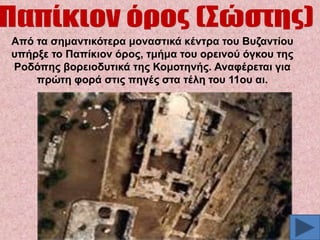 Από ηα ζεκαληηθόηεξα κνλαζηηθά θέληξα ηνπ Βπδαληίνπ
ππήξμε ην Παπίθηνλ όξνο, ηκήκα ηνπ νξεηλνύ όγθνπ ηεο
Ρνδόπεο βνξεηνδπηηθά ηεο Κνκνηελήο. Αλαθέξεηαη γηα
πξώηε θνξά ζηηο πεγέο ζηα ηέιε ηνπ 11νπ αη.

 