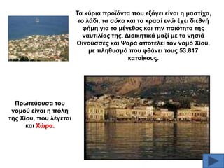 Σα θύξηα πξντόληα πνπ εμάγεη είλαη ε καζηίρα,
ην ιάδη, ηα ζύθα θαη ην θξαζί ελώ έρεη δηεζλή
θήκε γηα ην κέγεζνο θαη ηελ πνηόηεηα ηεο
λαπηηιίαο ηεο. Γηνηθεηηθά καδί κε ηα λεζηά
Οηλνύζζεο θαη Φαξά απνηειεί ηνλ λνκό Υίνπ,
κε πιεζπζκό πνπ θζάλεη ηνπο 53.817
θαηνίθνπο.

Πξσηεύνπζα ηνπ
λνκνύ είλαη ε πόιε
ηεο Υίνπ, πνπ ιέγεηαη
θαη Υώξα.

 