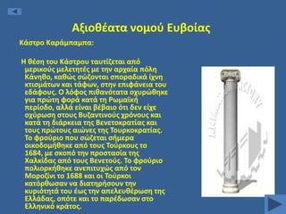 Αξιοκζατα νομοφ Ευβοίασ
Κάςτρο Καράμπαμπα:
Θ κζςθ του Κάςτρου ταυτίηεται από
μερικοφσ μελετθτζσ με τθν αρχαία πόλθ
Κάνθκο, κακϊσ ςϊηονται ςποραδικά ίχνθ
κτιςμάτων και τάφων, ςτθν επιφάνεια του
εδάφουσ. Ο λόφοσ πικανότατα οχυρϊκθκε
για πρϊτθ φορά κατά τθ Ρωμαϊκι
περίοδο, αλλά είναι βζβαιο ότι δεν είχε
οχφρωςθ ςτουσ Βυηαντινοφσ χρόνουσ και
κατά τθ διάρκεια τθσ Βενετοκρατίασ και
τουσ πρϊτουσ αιϊνεσ τθσ Σουρκοκρατίασ.
Σο φροφριο που ςϊηεται ςιμερα
οικοδομικθκε από τουσ Σοφρκουσ το
1684, με ςκοπό τθν προςταςία τθσ
Χαλκίδασ από τουσ Βενετοφσ. Σο φροφριο
πολιορκικθκε ανεπιτυχϊσ από τον
Μοροηίνι το 1688 και οι Σοφρκοι
κατόρκωςαν να διατθριςουν τθν
κυριότθτά του ζωσ τθν απελευκζρωςθ τθσ
Ελλάδασ, οπότε και το παρζδωςαν ςτο
Ελλθνικό κράτοσ.

 
