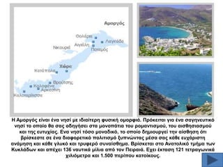 Ζ Ακνξγόο είλαη έλα λεζί κε ηδηαίηεξε θπζηθή νκνξθηά. Πξόθεηηαη γηα έλα ζαγελεπηηθό
λεζί ην νπνίν ζα ζαο νδεγήζεη ζηα κνλνπάηηα ηνπ ξνκαληηζκνύ, ηνπ αηζζεζηαζκνύ
θαη ηεο επηπρίαο. Δλα λεζί ηόζν κνλαδηθό, ην νπνίν δεκηνπξγεί ηελ αίζζεζε όηη
βξίζθεζηε ζε έλα δηαθνξεηηθό πνιηηηζκό μππλώληαο κέζα ζαο θάζε επράξηζηε
αλάκεζε θαη θάζε γιπθό θαη ηξπθεξό ζπλαίζζεκα. Βξίζθεηαη ζην Αλαηνιηθό ηκήκα ησλ
Κπθιάδσλ θαη απέρεη 136 λαπηηθά κίιηα από ηνλ Πεηξαηά. Δρεη έθηαζε 121 ηεηξαγσληθά
ρηιηόκεηξα θαη 1.500 πεξίπνπ θαηνίθνπο.

 