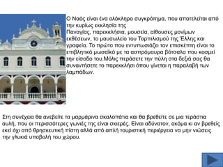 O Ναφο είλαη έλα νιφθιεξν ζπγθξφηεκα, πνπ απνηειείηαη απφ
ηελ θπξίσο εθθιεζία ηεο
Παλαγίαο, παξεθθιήζηα, κνπζεία, αίζνπζεο κνλίκσλ
εθζέζεσλ, ην καπζσιείν ηνπ Σνξπηιηζκνχ ηεο Έιιεο θαη
γξαθεία. Σν πξψην πνπ εληππσζηάδεη ηνλ επηζθέπηε είλαη ην
επηβιεηηθφ κσζατθφ κε ηα αζπξφκαπξα βφηζαια πνπ θνζκεί
ηελ είζνδν ηνπ.Μφιηο πεξάζεηε ηελ πχιε ζηα δεμηά ζαο ζα
ζπλαληήζεηε ην παξεθθιήζη φπνπ γίλεηαη ε παξαιαβή ησλ
ιακπάδσλ.

΢ηε ζπλέρεηα ζα αλεβείηε ηα καξκάξηλα ζθαινπάηηα θαη ζα βξεζείηε ζε κηα ηεξάζηηα
απιή, πνπ νη πεξηζζφηεξεο γσληέο ηεο είλαη ζθηεξέο. Δίλαη αδχλαηνλ, αθφκα θη αλ βξεζείο
εθεί φρη απφ ζξεζθεπηηθή πίζηε αιιά απφ απιή ηνπξηζηηθή πεξηέξγεηα λα κελ ληψζεηο
ηελ γιπθηά ππνβνιή ηνπ ρψξνπ.

 