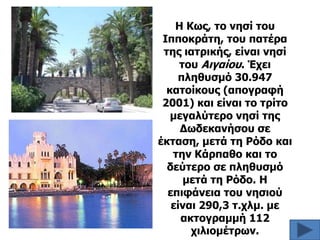 Η Κυρ, ηο νηζί ηος
Ιπποκπάηη, ηος παηέπα
ηηρ ιαηπικήρ, είναι νηζί
ηος Αιγαίος. Έσει
πληθςζμό 30.947
καηοίκοςρ (απογπαθή
2001) και είναι ηο ηπίηο
μεγαλύηεπο νηζί ηηρ
Δυδεκανήζος ζε
έκηαζη, μεηά ηη Ρόδο και
ηην Κάππαθο και ηο
δεύηεπο ζε πληθςζμό
μεηά ηη Ρόδο. Η
επιθάνεια ηος νηζιού
είναι 290,3 η.σλμ. με
ακηογπαμμή 112
σιλιομέηπυν.

 