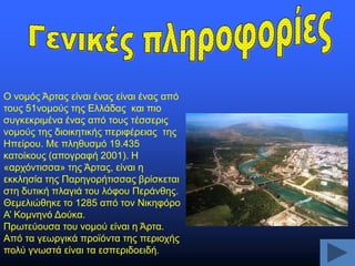 Ο λνκφο Άξηαο είλαη έλαο είλαη έλαο απφ
ηνπο 51λνκνχο ηεο Διιάδαο θαη πηo
ζπγθεθξηκέλα έλαο απφ ηνπο ηέζζεξηο
λνκνχο ηεο δηνηθεηηθήο πεξηθέξεηαο ηεο
Ζπείξνπ. Mε πιεζπζκφ 19.435
θαηνίθνπο (απνγξαθή 2001). Ζ
«αξρφληηζζα» ηεο Άξηαο, είλαη ε
εθθιεζία ηεο Παξεγνξήηηζζαο βξίζθεηαη
ζηε δπηηθή πιαγηά ηνπ ιφθνπ Πεξάλζεο.
Θεκειηψζεθε ην 1285 απφ ηνλ Νηθεθφξν
Α’ Κνκλελφ Γνχθα.
Πξσηεχνπζα ηνπ λνκνχ είλαη ε Άξηα.
Απφ ηα γεσξγηθά πξντφληα ηεο πεξηνρήο
πνιχ γλσζηά είλαη ηα εζπεξηδνεηδή.

 