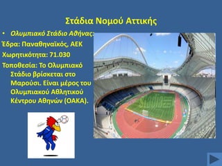 ΢τάδια Νομοφ Αττικισ
• Ολυμπιακό Στάδιο Αθήνασ:
Ζδρα: Πανακθναϊκόσ, ΑΕΚ
Χωρθτικότθτα: 71.030
Σοποκεςία: Σο Ολυμπιακό
΢τάδιο βρίςκεται ςτο
Μαροφςι. Είναι μζροσ του
Ολυμπιακοφ Ακλθτικοφ
Κζντρου Ακθνϊν (ΟΑΚΑ).

 