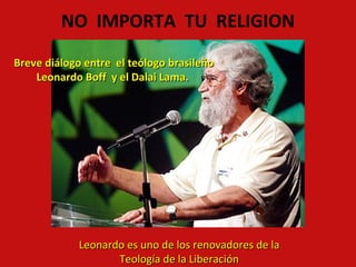NO IMPORTA TU RELIGION
Breve diálogo entre el teólogo brasileño
Leonardo Boff y el Dalai Lama.

Leonardo es uno de los renovadores de la
Teología de la Liberación

 