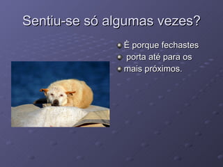 Sentiu-se só algumas vezes? È porque fechastes porta até para os  mais próximos. 