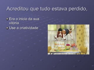 Acreditou que tudo estava perdido, Era o inicio da sua vitória  Use a criatividade 