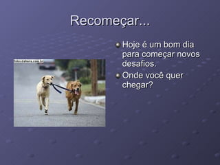 Recomeçar... Hoje é um bom dia para começar novos desafios. Onde você quer chegar?  