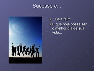 Sucesso e... ...Seja feliz  E que hoje possa ser o melhor dia de sua vida... 