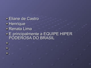 Eliane de Castro Henrique  Renata Lima E principalmente a EQUIPE HIPER PODEROSA DO BRASIL . . . 