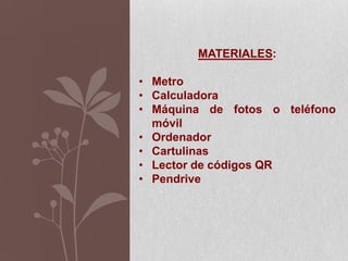MATERIALES:
• Metro
• Calculadora
• Máquina de fotos o teléfono
móvil
• Ordenador
• Cartulinas
• Lector de códigos QR
• Pendrive
 
