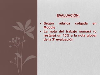 EVALUACIÓN:
• Según rúbrica colgada en
Moodle
• La nota del trabajo sumará (o
restará) un 10% a la nota global
de la 3ª evaluación
 